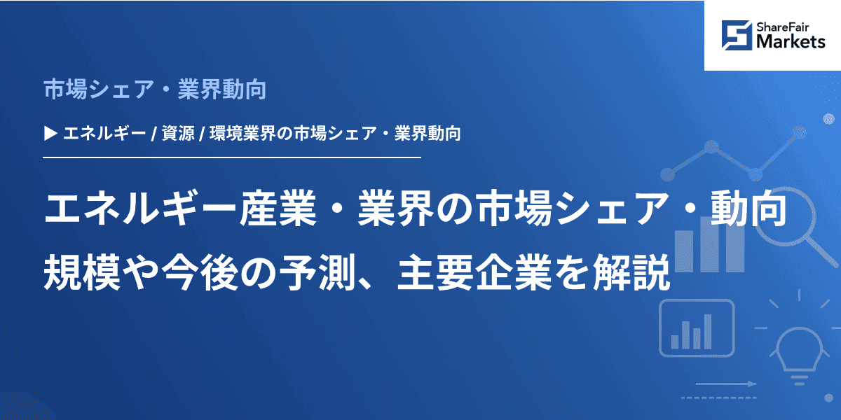 エネルギー産業・業界の市場シェア・動向｜規模や今後の予測、主要企業を解説